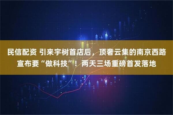 民信配资 引来宇树首店后，顶奢云集的南京西路宣布要“做科技”！两天三场重磅首发落地